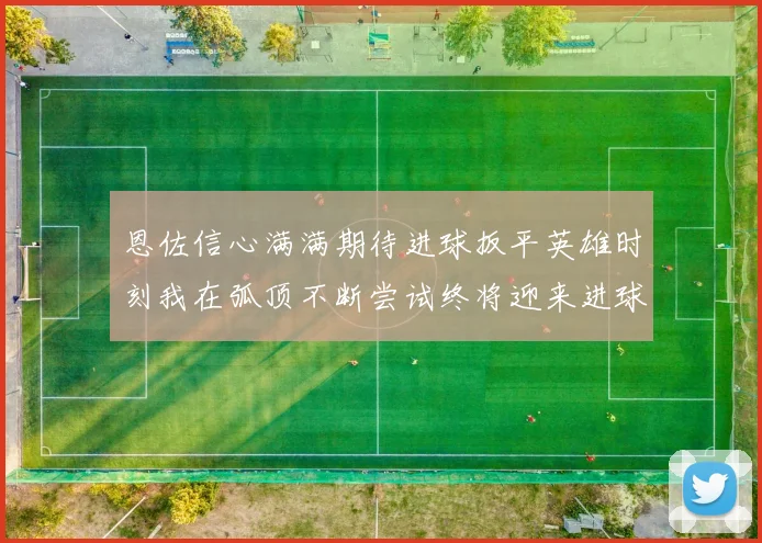 恩佐信心满满期待进球扳平英雄时刻我在弧顶不断尝试终将迎来进球时机