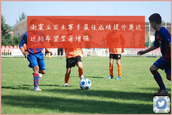 谢震业百米赛季最佳成绩提升奥运达标希望显著增强