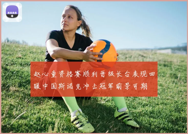 赵心童资格赛顺利晋级长台表现回暖中国斯诺克冲击冠军前景可期