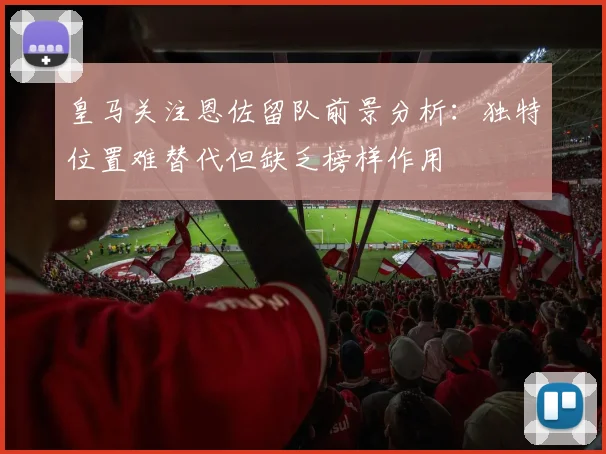 皇马关注恩佐留队前景分析：独特位置难替代但缺乏榜样作用