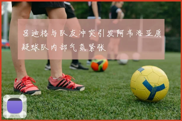 吕迪格与队友冲突引发阿韦洛亚质疑球队内部气氛紧张