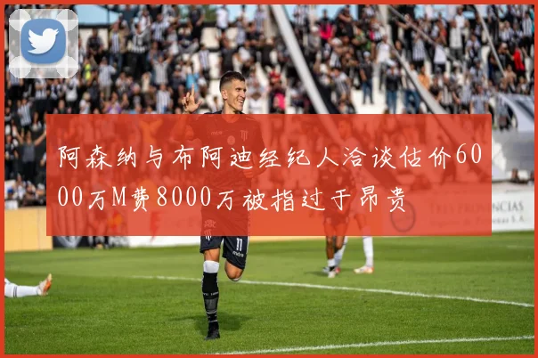 阿森纳与布阿迪经纪人洽谈估价6000万M费8000万被指过于昂贵