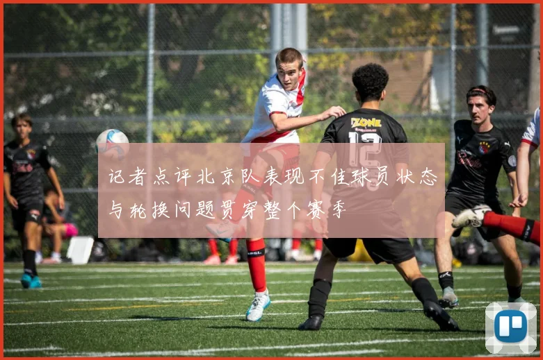 记者点评北京队表现不佳球员状态与轮换问题贯穿整个赛季