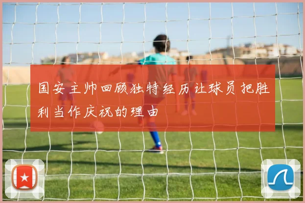 国安主帅回顾独特经历让球员把胜利当作庆祝的理由