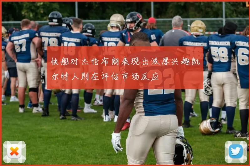 快船对杰伦布朗表现出浓厚兴趣凯尔特人则在评估市场反应