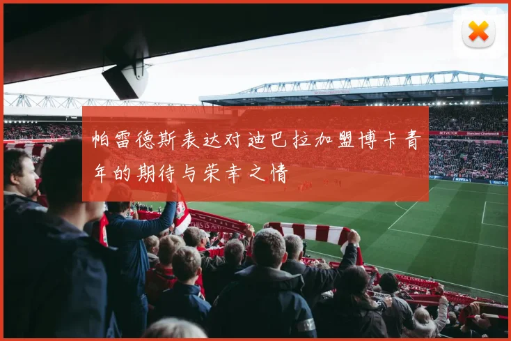 帕雷德斯表达对迪巴拉加盟博卡青年的期待与荣幸之情