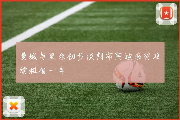 曼城与里尔初步谈判布阿迪或将延续租借一年