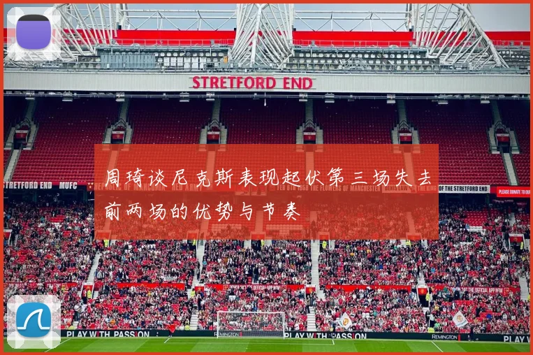周琦谈尼克斯表现起伏第三场失去前两场的优势与节奏