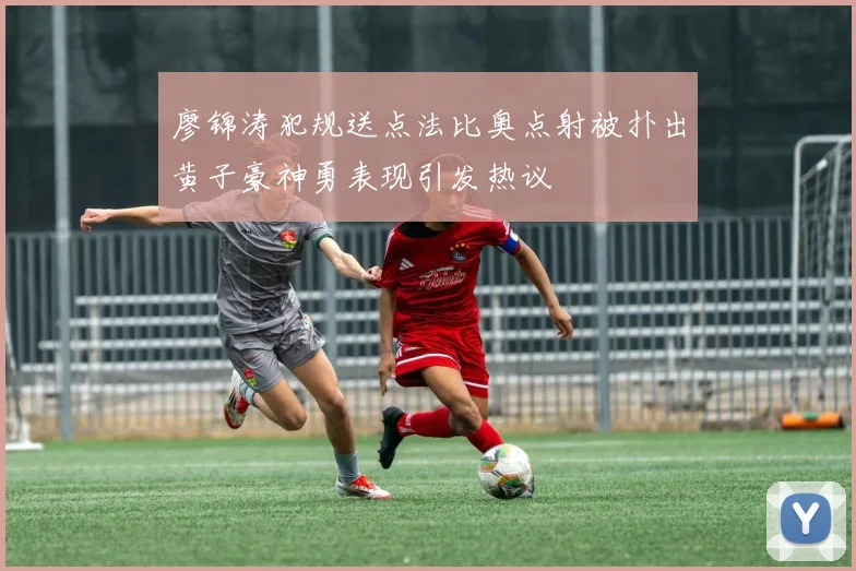 廖锦涛犯规送点法比奥点射被扑出黄子豪神勇表现引发热议