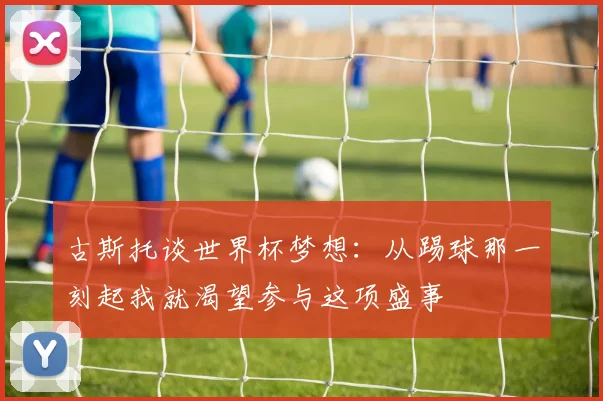 古斯托谈世界杯梦想：从踢球那一刻起我就渴望参与这项盛事