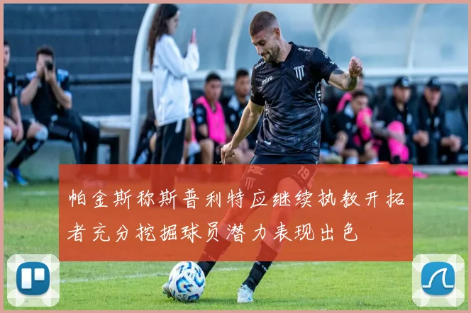 帕金斯称斯普利特应继续执教开拓者充分挖掘球员潜力表现出色