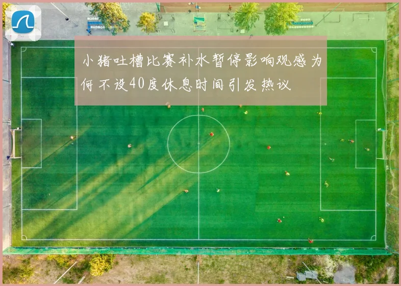 小猪吐槽比赛补水暂停影响观感为何不设40度休息时间引发热议