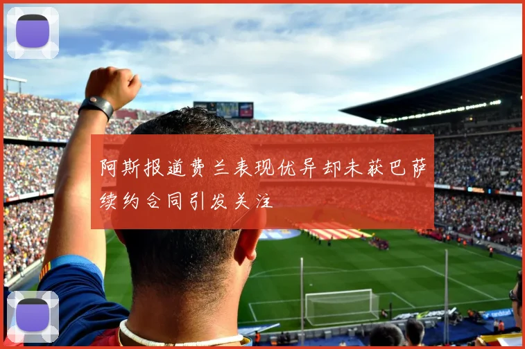 阿斯报道费兰表现优异却未获巴萨续约合同引发关注