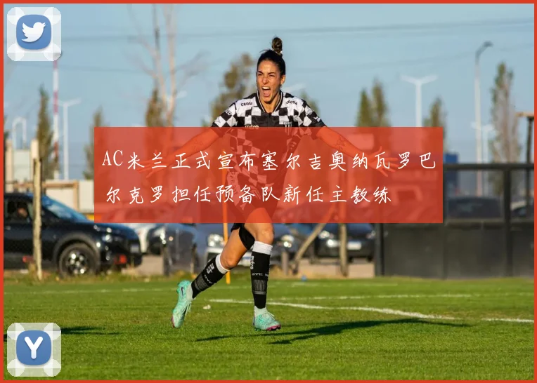 AC米兰正式宣布塞尔吉奥纳瓦罗巴尔克罗担任预备队新任主教练