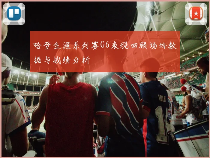 哈登生涯系列赛G6表现回顾场均数据与战绩分析