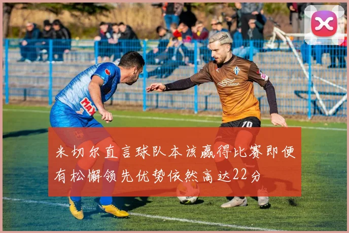 米切尔直言球队本该赢得比赛即便有松懈领先优势依然高达22分