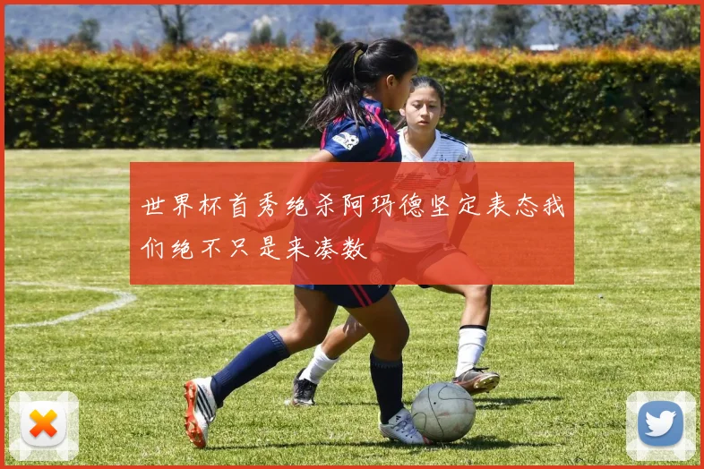 世界杯首秀绝杀阿玛德坚定表态我们绝不只是来凑数