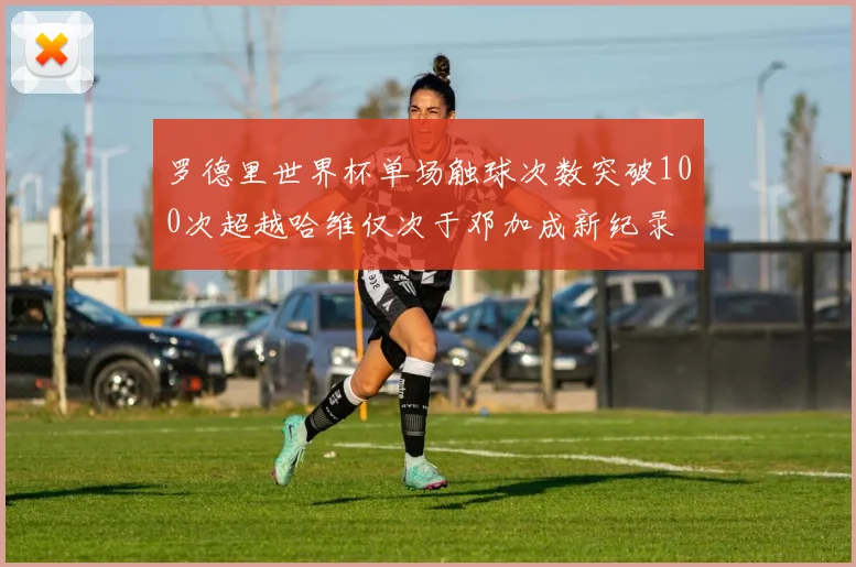 罗德里世界杯单场触球次数突破100次超越哈维仅次于邓加成新纪录