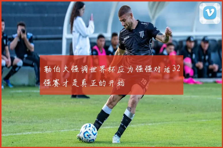 勒伯夫强调世界杯应为强强对话32强赛才是真正的开始