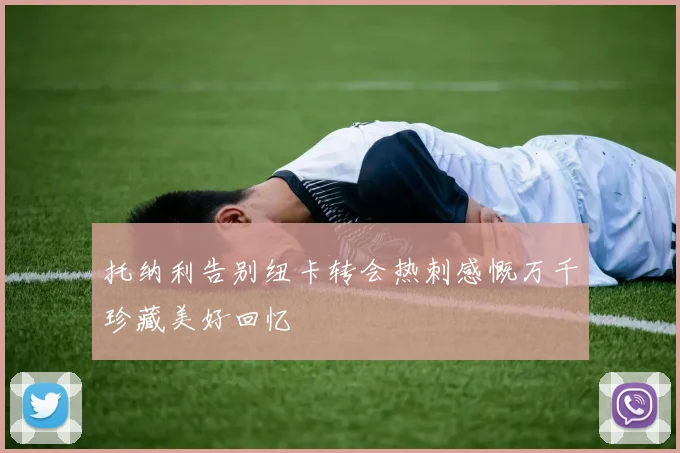 托纳利告别纽卡转会热刺感慨万千珍藏美好回忆