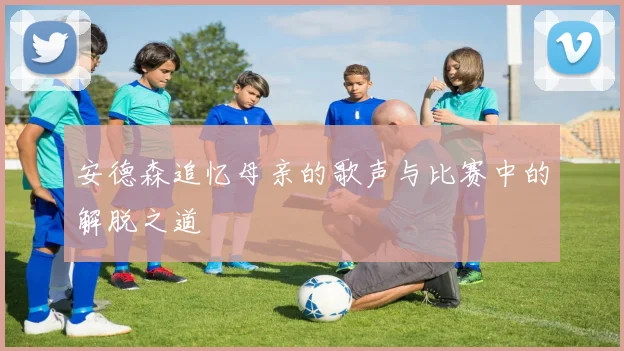 安德森追忆母亲的歌声与比赛中的解脱之道