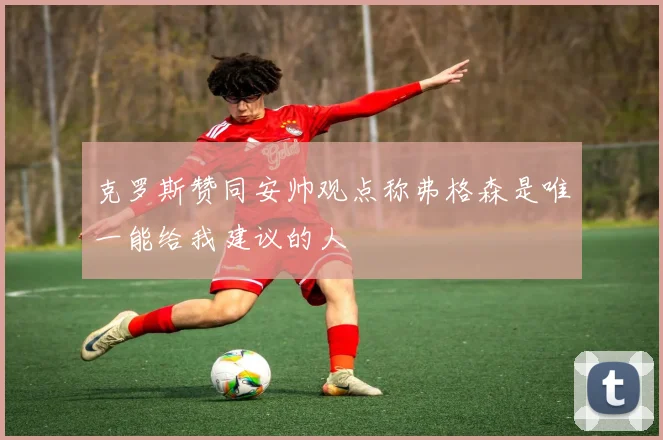 克罗斯赞同安帅观点称弗格森是唯一能给我建议的人