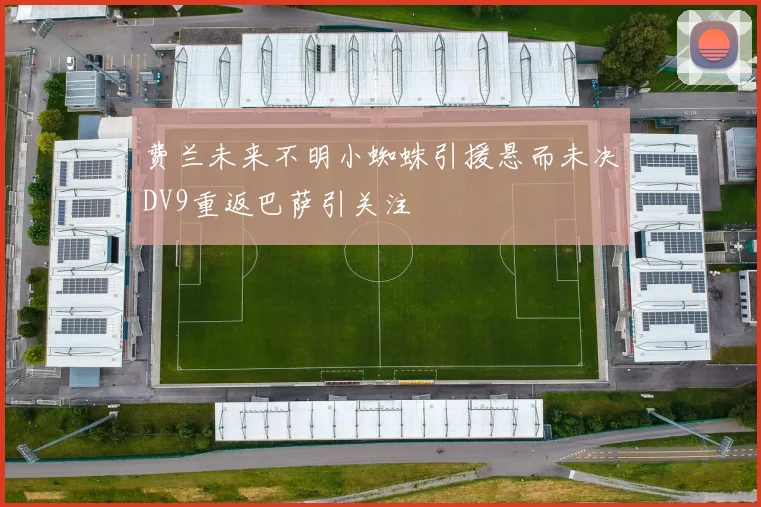 费兰未来不明小蜘蛛引援悬而未决DV9重返巴萨引关注