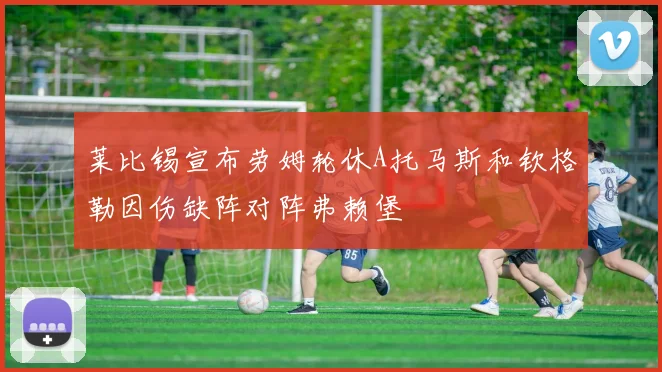 莱比锡宣布劳姆轮休A托马斯和钦格勒因伤缺阵对阵弗赖堡