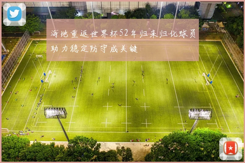 海地重返世界杯52年归来归化球员助力稳定防守成关键