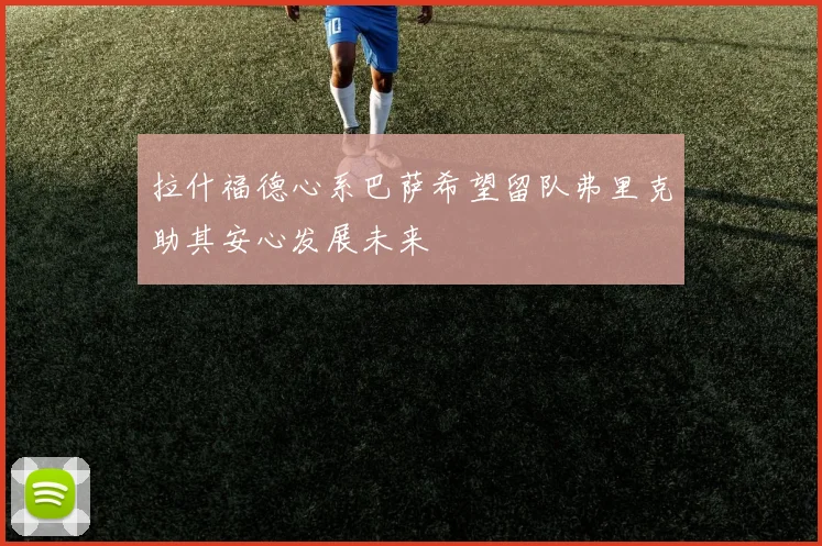 拉什福德心系巴萨希望留队弗里克助其安心发展未来