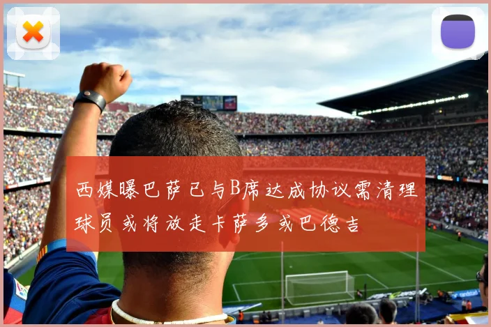 西媒曝巴萨已与B席达成协议需清理球员或将放走卡萨多或巴德吉