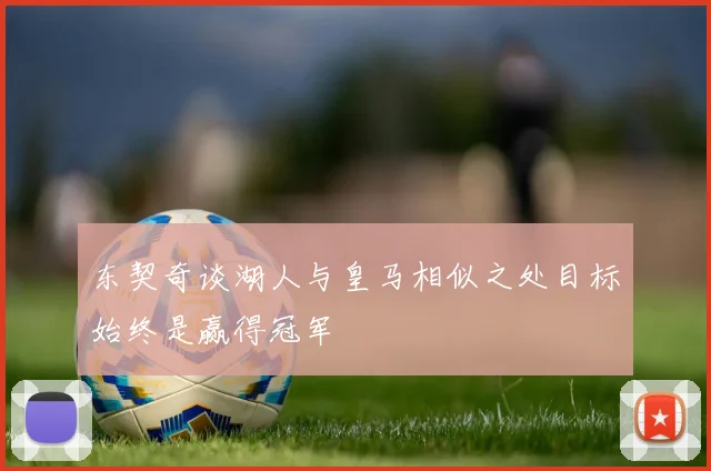 东契奇谈湖人与皇马相似之处目标始终是赢得冠军