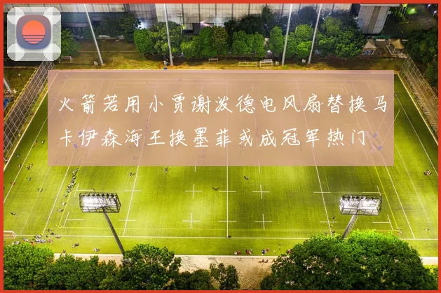 火箭若用小贾谢泼德电风扇替换马卡伊森海王换墨菲或成冠军热门