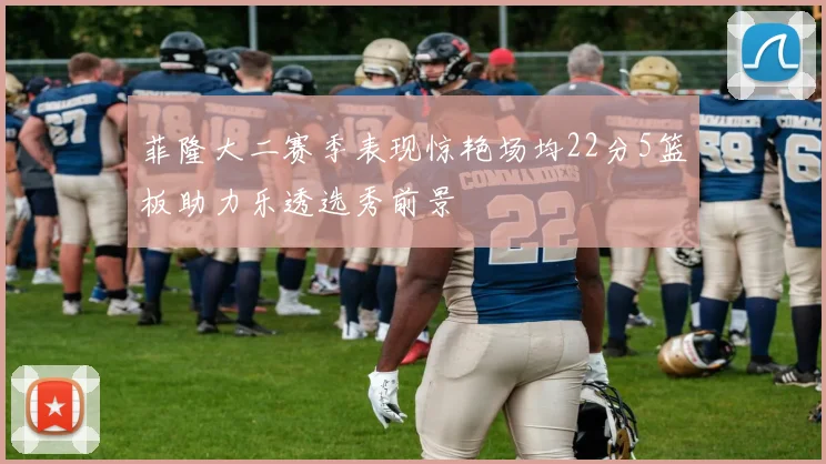 菲隆大二赛季表现惊艳场均22分5篮板助力乐透选秀前景